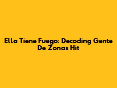 Ella Tiene Fuego: Decoding Gente De Zona's Hit
