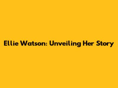 Ellie Watson: Unveiling Her Story