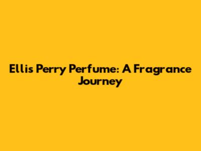 Ellis Perry Perfume: A Fragrance Journey