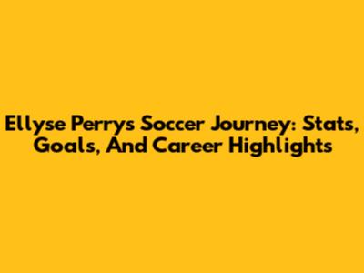 Ellyse Perry's Soccer Journey: Stats, Goals, And Career Highlights
