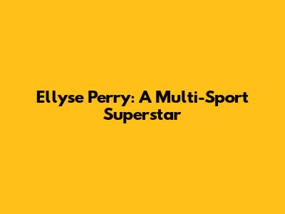 Ellyse Perry: A Multi-Sport Superstar