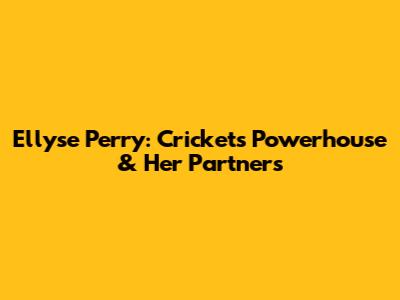Ellyse Perry: Cricket's Powerhouse & Her Partners