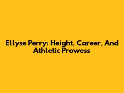 Ellyse Perry: Height, Career, And Athletic Prowess