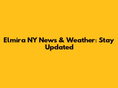 Elmira NY News & Weather: Stay Updated