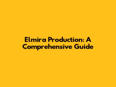 Elmira Production: A Comprehensive Guide