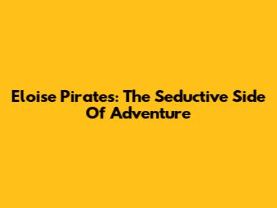 Eloise Pirates: The Seductive Side Of Adventure