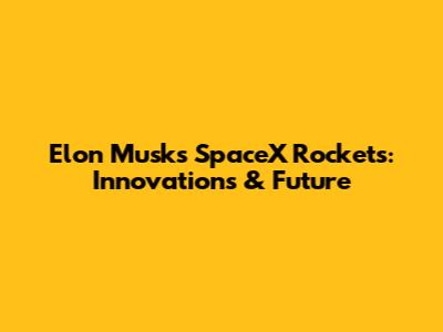 Elon Musk's SpaceX Rockets: Innovations & Future