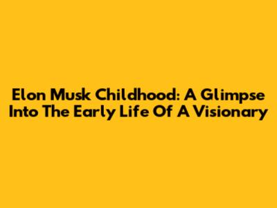 Elon Musk Childhood: A Glimpse Into The Early Life Of A Visionary
