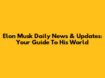 Elon Musk Daily News & Updates: Your Guide To His World