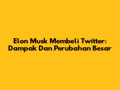 Elon Musk Membeli Twitter: Dampak Dan Perubahan Besar