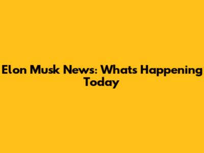 Elon Musk News: What's Happening Today