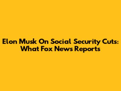 Elon Musk On Social Security Cuts: What Fox News Reports
