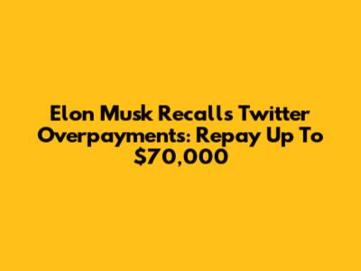 Elon Musk Recalls Twitter Overpayments: Repay Up To $70,000