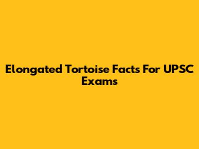 Elongated Tortoise Facts For UPSC Exams