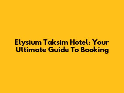 Elysium Taksim Hotel: Your Ultimate Guide To Booking