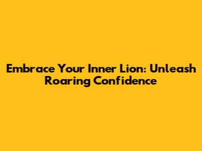 Embrace Your Inner Lion: Unleash Roaring Confidence