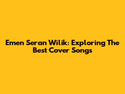 Emen Seran Wilik: Exploring The Best Cover Songs