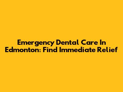 Emergency Dental Care In Edmonton: Find Immediate Relief