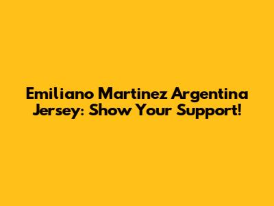 Emiliano Martinez Argentina Jersey: Show Your Support!