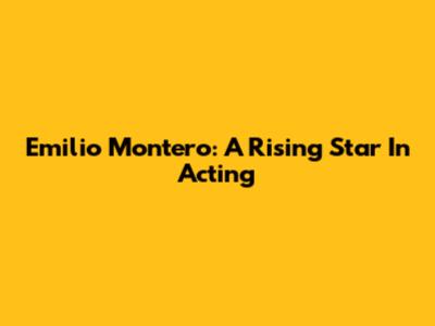 Emilio Montero: A Rising Star In Acting