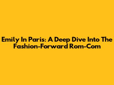 Emily In Paris: A Deep Dive Into The Fashion-Forward Rom-Com