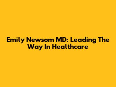 Emily Newsom MD: Leading The Way In Healthcare