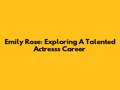 Emily Rose: Exploring A Talented Actress's Career