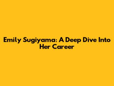 Emily Sugiyama: A Deep Dive Into Her Career