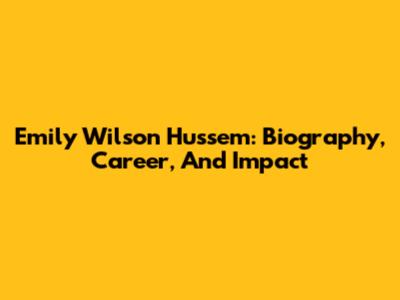 Emily Wilson Hussem: Biography, Career, And Impact