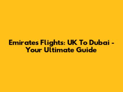Emirates Flights: UK To Dubai - Your Ultimate Guide