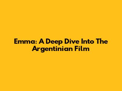 Emma: A Deep Dive Into The Argentinian Film