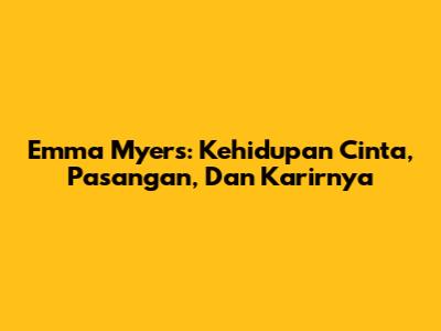 Emma Myers: Kehidupan Cinta, Pasangan, Dan Karirnya