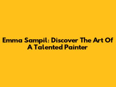 Emma Sampil: Discover The Art Of A Talented Painter