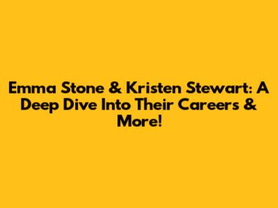 Emma Stone & Kristen Stewart: A Deep Dive Into Their Careers & More!