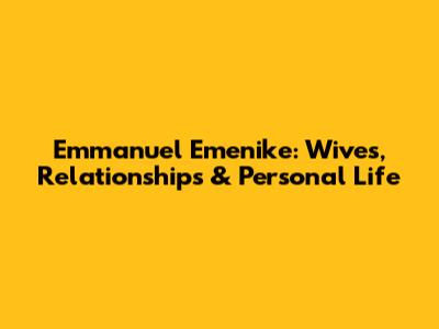 Emmanuel Emenike: Wives, Relationships & Personal Life