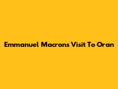 Emmanuel Macron's Visit To Oran