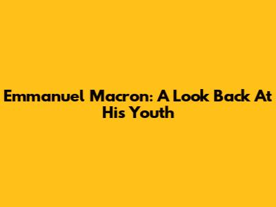 Emmanuel Macron: A Look Back At His Youth