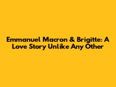 Emmanuel Macron & Brigitte: A Love Story Unlike Any Other