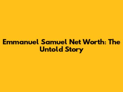 Emmanuel Samuel Net Worth: The Untold Story