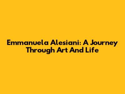 Emmanuela Alesiani: A Journey Through Art And Life