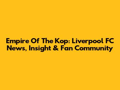 Empire Of The Kop: Liverpool FC News, Insight & Fan Community
