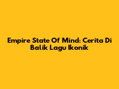 Empire State Of Mind: Cerita Di Balik Lagu Ikonik
