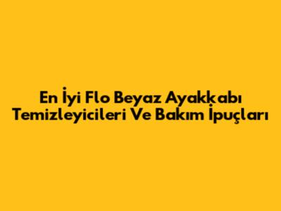 En İyi Flo Beyaz Ayakkabı Temizleyicileri Ve Bakım İpuçları