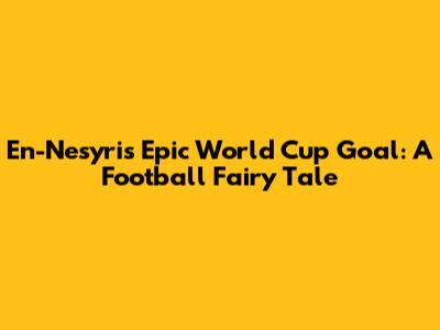 En-Nesyri's Epic World Cup Goal: A Football Fairy Tale