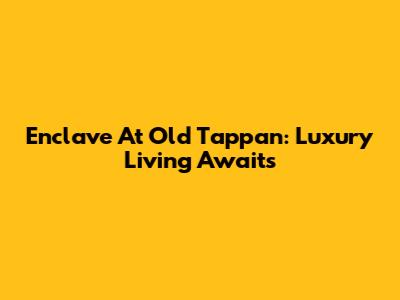 Enclave At Old Tappan: Luxury Living Awaits
