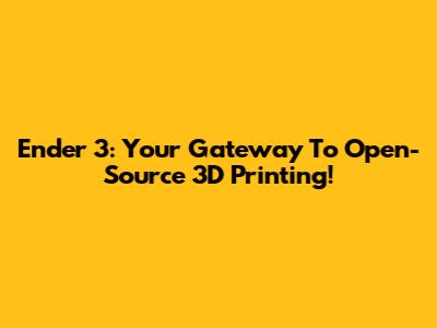 Ender 3: Your Gateway To Open-Source 3D Printing!