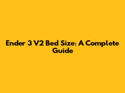 Ender 3 V2 Bed Size: A Complete Guide