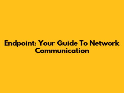 Endpoint: Your Guide To Network Communication