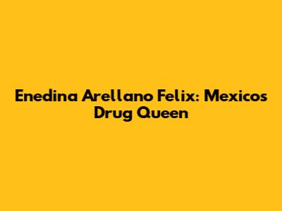 Enedina Arellano Felix: Mexico's Drug Queen