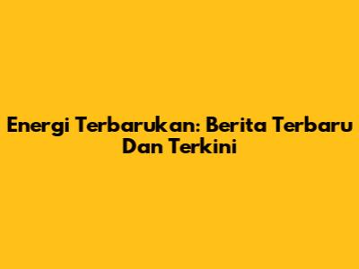 Energi Terbarukan: Berita Terbaru Dan Terkini